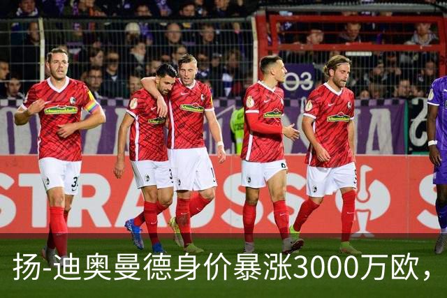 扬-迪奥曼德身价暴涨3000万欧，五大联赛涨幅居首